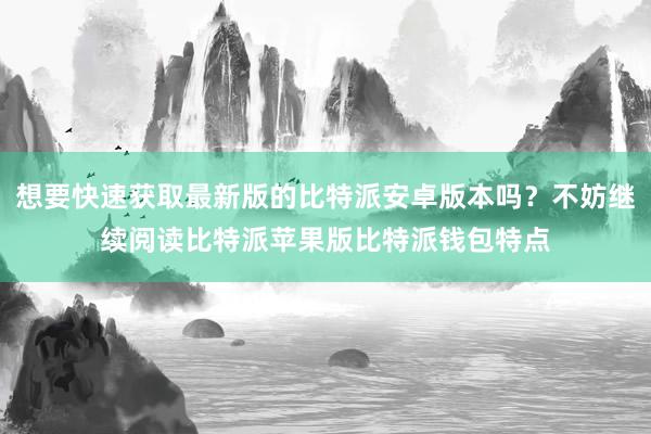 想要快速获取最新版的比特派安卓版本吗？不妨继续阅读比特派苹果版比特派钱包特点