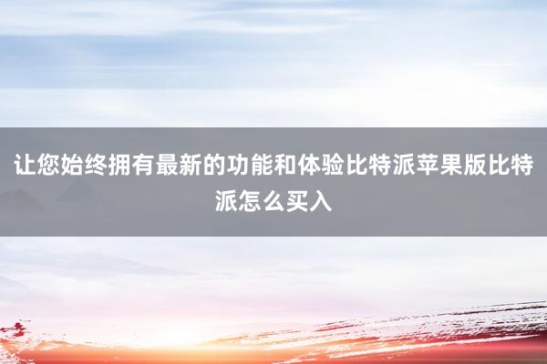 让您始终拥有最新的功能和体验比特派苹果版比特派怎么买入