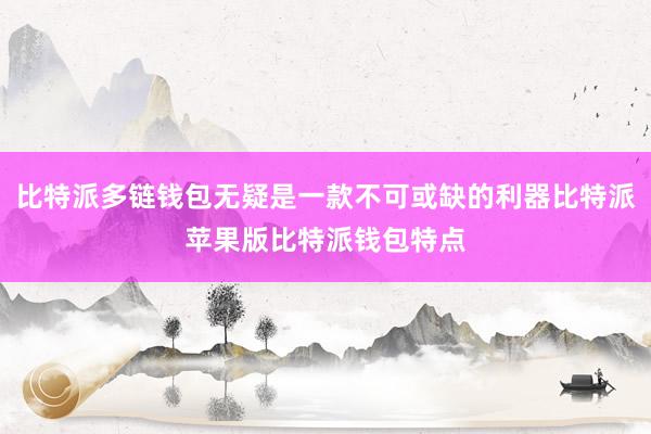 比特派多链钱包无疑是一款不可或缺的利器比特派苹果版比特派钱包特点