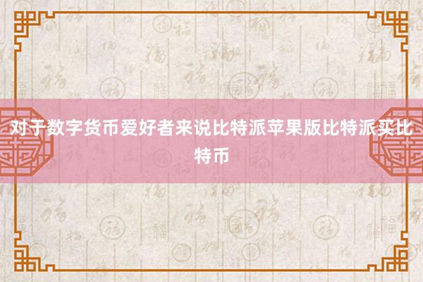 对于数字货币爱好者来说比特派苹果版比特派买比特币