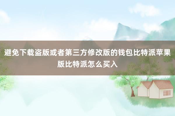 避免下载盗版或者第三方修改版的钱包比特派苹果版比特派怎么买入