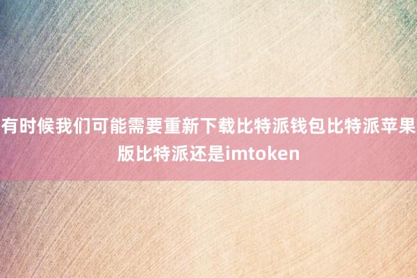 有时候我们可能需要重新下载比特派钱包比特派苹果版比特派还是imtoken