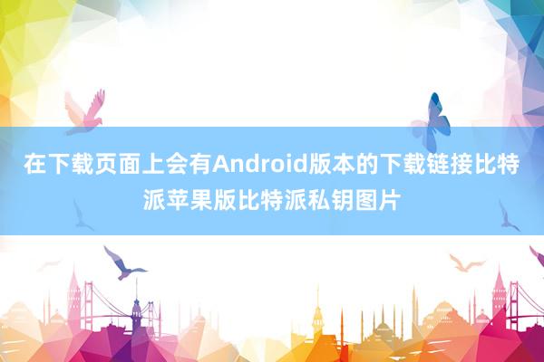 在下载页面上会有Android版本的下载链接比特派苹果版比特派私钥图片