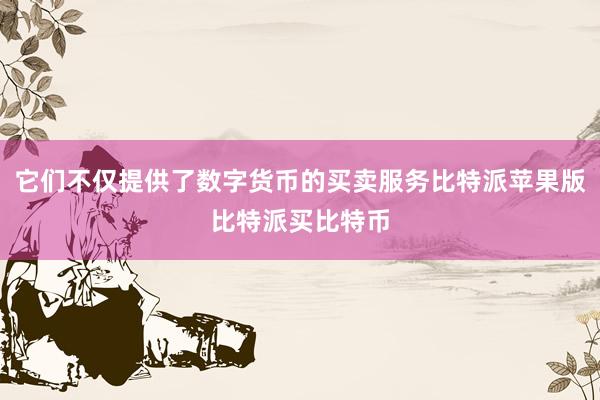 它们不仅提供了数字货币的买卖服务比特派苹果版比特派买比特币