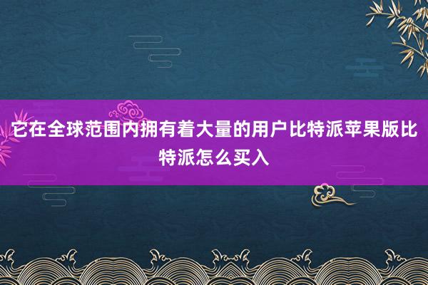 它在全球范围内拥有着大量的用户比特派苹果版比特派怎么买入