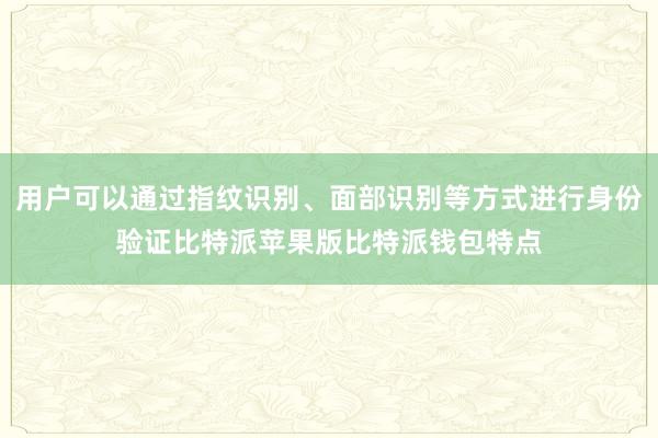 用户可以通过指纹识别、面部识别等方式进行身份验证比特派苹果版比特派钱包特点