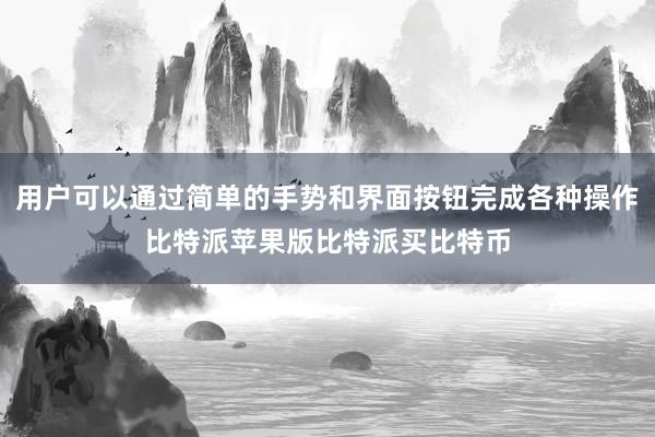 用户可以通过简单的手势和界面按钮完成各种操作比特派苹果版比特派买比特币