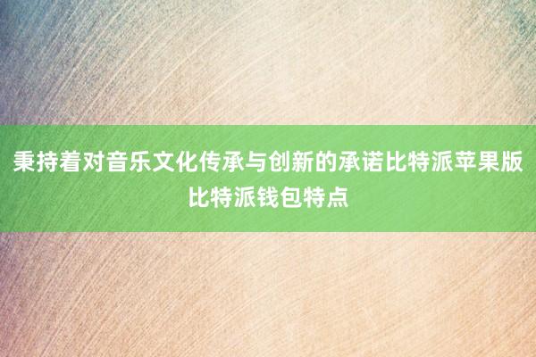 秉持着对音乐文化传承与创新的承诺比特派苹果版比特派钱包特点