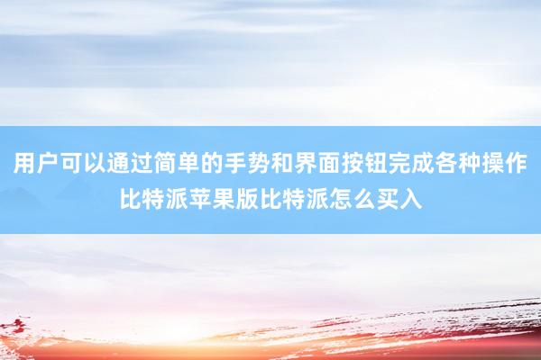 用户可以通过简单的手势和界面按钮完成各种操作比特派苹果版比特派怎么买入