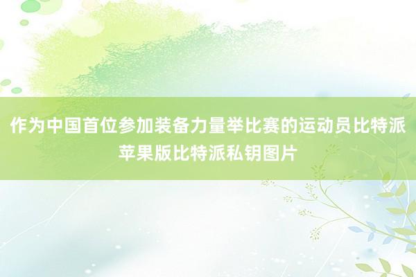 作为中国首位参加装备力量举比赛的运动员比特派苹果版比特派私钥图片