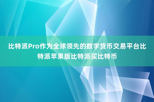 比特派Pro作为全球领先的数字货币交易平台比特派苹果版比特派买比特币