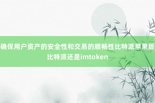 确保用户资产的安全性和交易的顺畅性比特派苹果版比特派还是imtoken