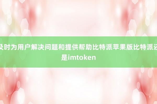 及时为用户解决问题和提供帮助比特派苹果版比特派还是imtoken