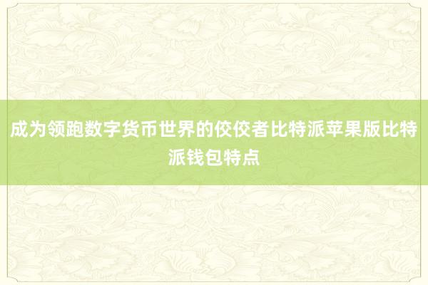 成为领跑数字货币世界的佼佼者比特派苹果版比特派钱包特点