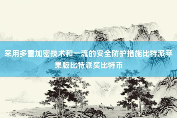 采用多重加密技术和一流的安全防护措施比特派苹果版比特派买比特币