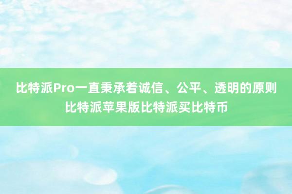 比特派Pro一直秉承着诚信、公平、透明的原则比特派苹果版比特派买比特币