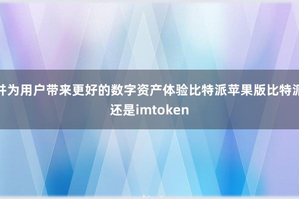 并为用户带来更好的数字资产体验比特派苹果版比特派还是imtoken