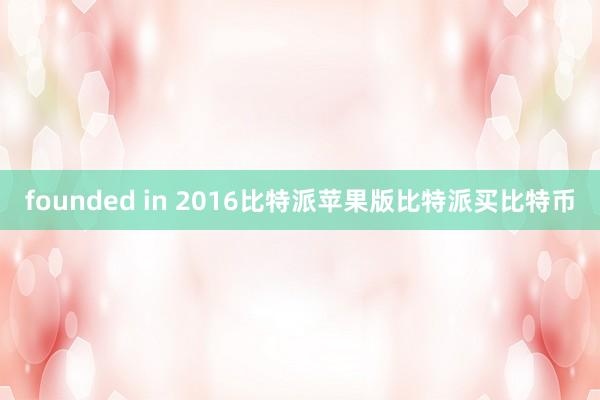 founded in 2016比特派苹果版比特派买比特币