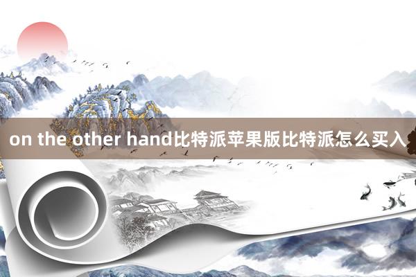 on the other hand比特派苹果版比特派怎么买入