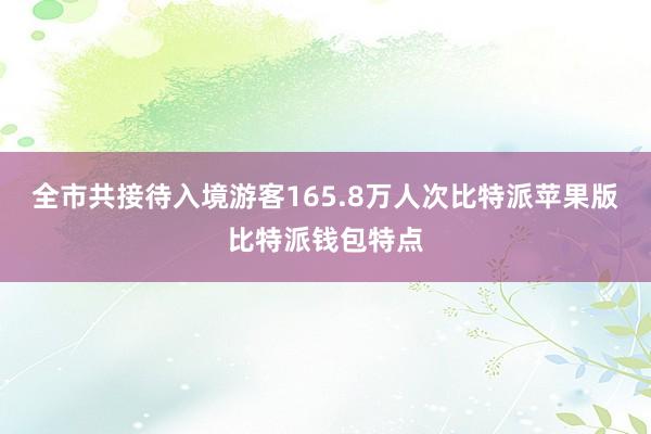 全市共接待入境游客165.8万人次比特派苹果版比特派钱包特点