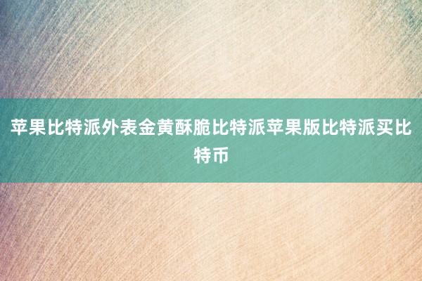 苹果比特派外表金黄酥脆比特派苹果版比特派买比特币