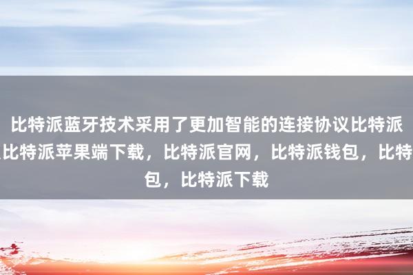 比特派蓝牙技术采用了更加智能的连接协议比特派苹果版比特派苹果端下载，比特派官网，比特派钱包，比特派下载