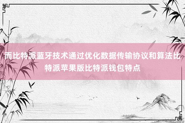 而比特派蓝牙技术通过优化数据传输协议和算法比特派苹果版比特派钱包特点