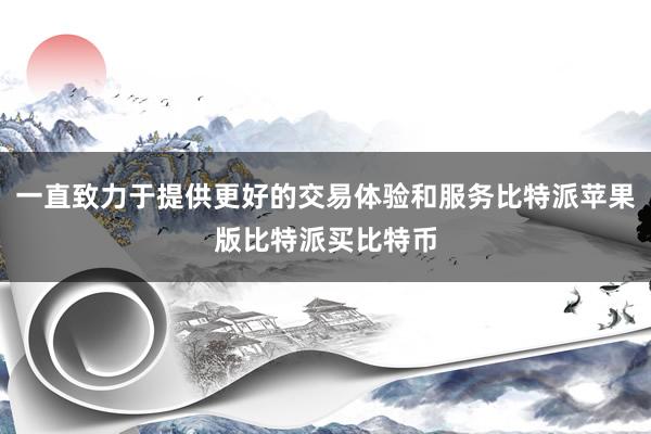 一直致力于提供更好的交易体验和服务比特派苹果版比特派买比特币