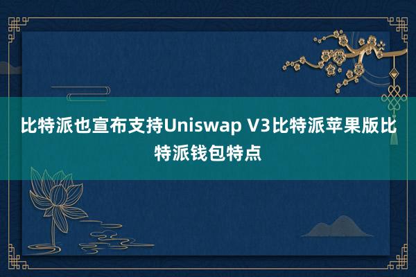 比特派也宣布支持Uniswap V3比特派苹果版比特派钱包特点