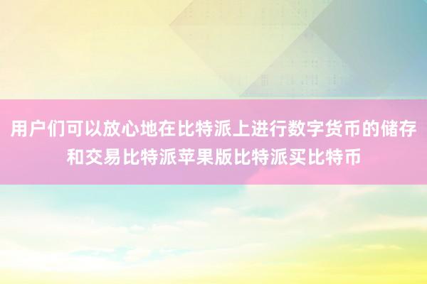 用户们可以放心地在比特派上进行数字货币的储存和交易比特派苹果版比特派买比特币