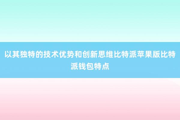 以其独特的技术优势和创新思维比特派苹果版比特派钱包特点