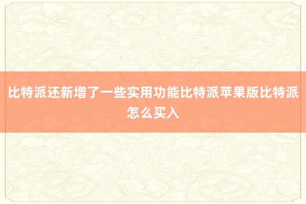 比特派还新增了一些实用功能比特派苹果版比特派怎么买入