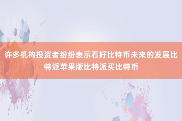 许多机构投资者纷纷表示看好比特币未来的发展比特派苹果版比特派买比特币