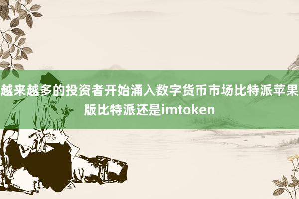 越来越多的投资者开始涌入数字货币市场比特派苹果版比特派还是imtoken