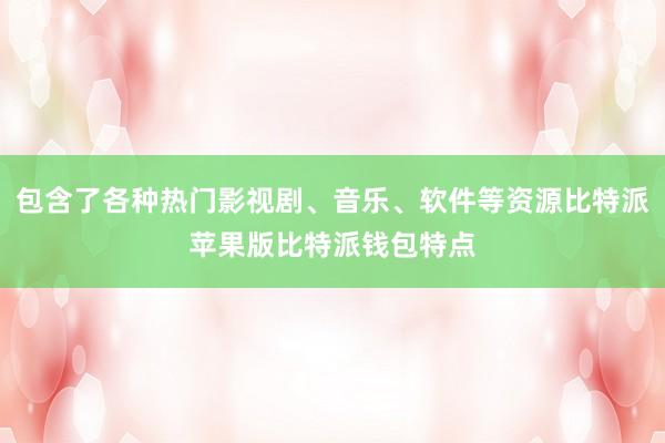 包含了各种热门影视剧、音乐、软件等资源比特派苹果版比特派钱包特点