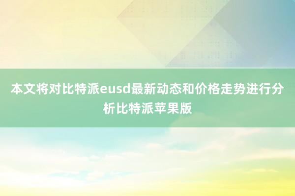 本文将对比特派eusd最新动态和价格走势进行分析比特派苹果版