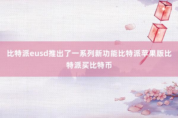 比特派eusd推出了一系列新功能比特派苹果版比特派买比特币