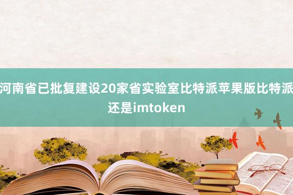 河南省已批复建设20家省实验室比特派苹果版比特派还是imtoken