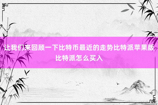 让我们来回顾一下比特币最近的走势比特派苹果版比特派怎么买入