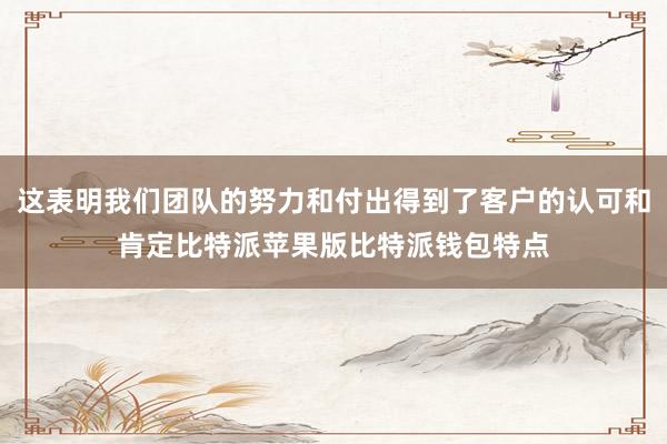 这表明我们团队的努力和付出得到了客户的认可和肯定比特派苹果版比特派钱包特点