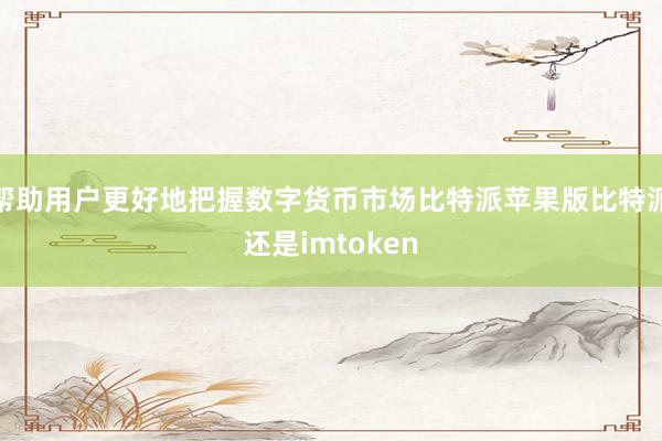 帮助用户更好地把握数字货币市场比特派苹果版比特派还是imtoken