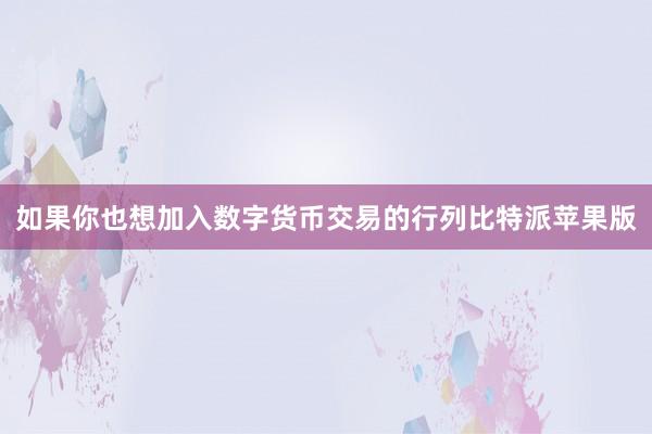 如果你也想加入数字货币交易的行列比特派苹果版