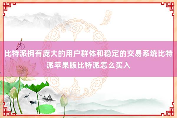 比特派拥有庞大的用户群体和稳定的交易系统比特派苹果版比特派怎么买入