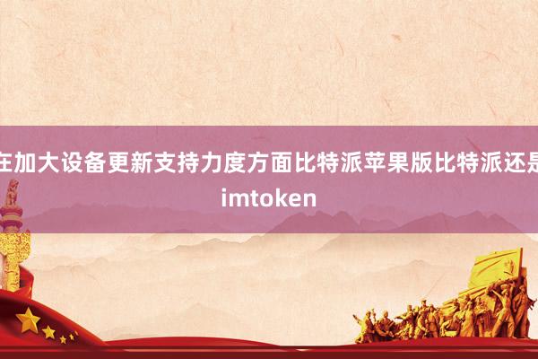 在加大设备更新支持力度方面比特派苹果版比特派还是imtoken