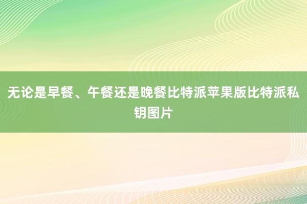 无论是早餐、午餐还是晚餐比特派苹果版比特派私钥图片