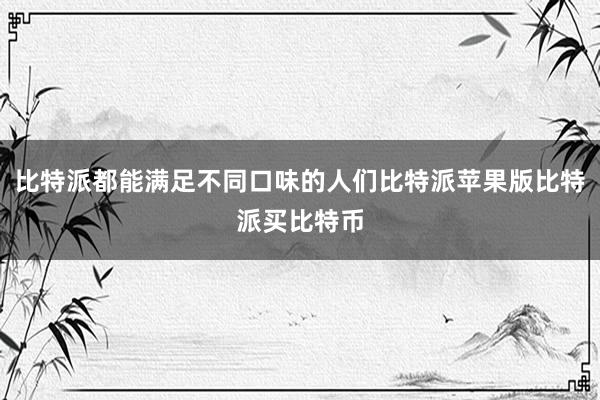 比特派都能满足不同口味的人们比特派苹果版比特派买比特币