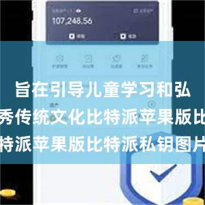 旨在引导儿童学习和弘扬中华优秀传统文化比特派苹果版比特派私钥图片