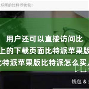 用户还可以直接访问比特派官网上的下载页面比特派苹果版比特派怎么买入