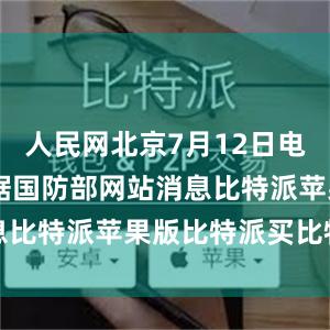 人民网北京7月12日电 （陈羽）据国防部网站消息比特派苹果版比特派买比特币