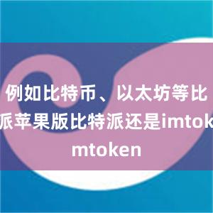 例如比特币、以太坊等比特派苹果版比特派还是imtoken